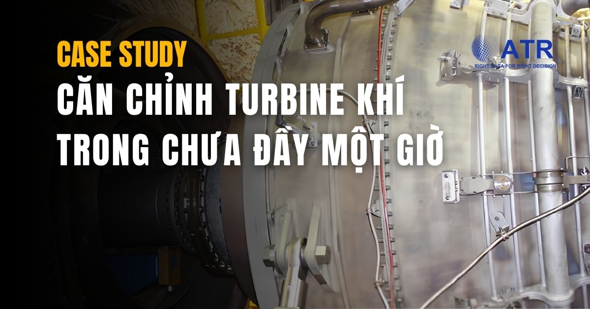 CASE STUDY : CĂN CHỈNH TURBINE KHÍ TRONG CHƯA ĐẦY MỘT GIỜ